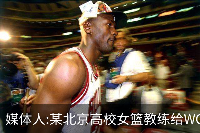 媒体人:某北京高校女篮教练给WCBA球队推荐球员 赚取不菲的居间费