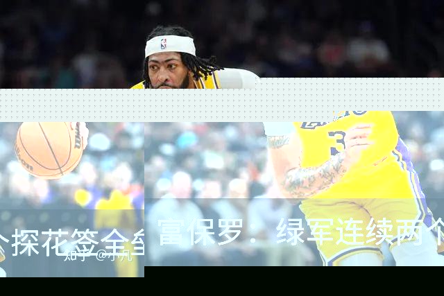 富保罗：绿军连续两个探花签全垒打太幸运了 现在到底有啥问题？