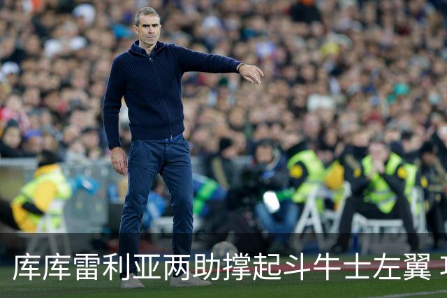 库库雷利亚两助撑起斗牛士左翼 攻防俱佳皇马淘到珍宝