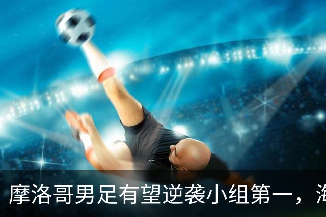 摩洛哥男足有望逆袭小组第一，海地男足提前出局且防守薄弱！