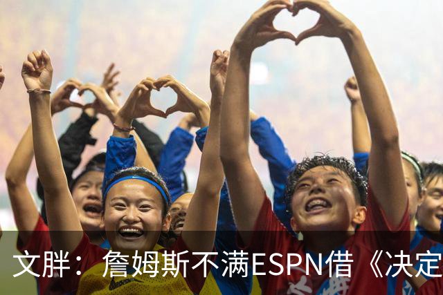 文胖：詹姆斯不满ESPN借《决定1》赚尽流量 自己却独扛所有骂名