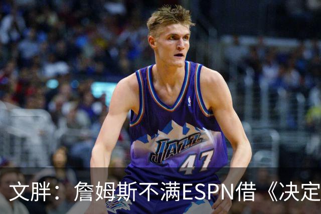 文胖：詹姆斯不满ESPN借《决定1》赚尽流量 自己却独扛所有骂名