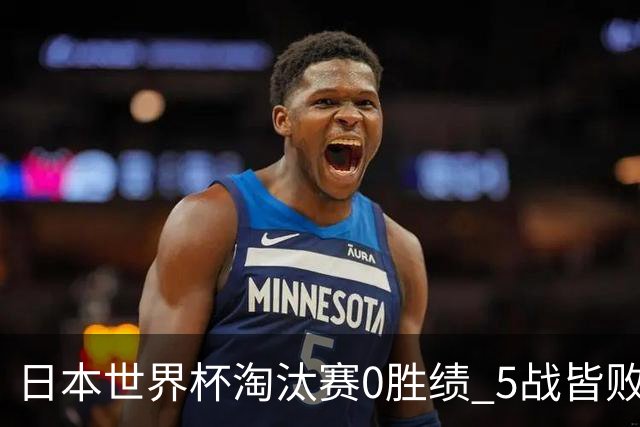 日本世界杯淘汰赛0胜绩 5战皆败2输点球2遭逆转绝杀