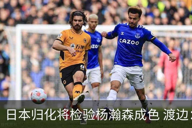 日本归化将检验杨瀚森成色 渡边：有实力击败中国男篮