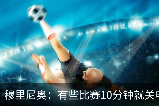 穆里尼奥：有些比赛10分钟就关电视 淘汰赛会认真的看