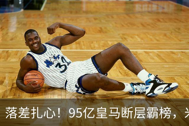 落差扎心！95亿皇马断层霸榜，米兰18.5亿排14，意甲追英超难在哪